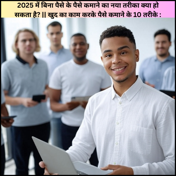 2025 में बिना पैसे के पैसे कमाने का नया तरीका क्या हो सकता है? || खुद का काम करके पैसे कमाने के 10 तरीके :
