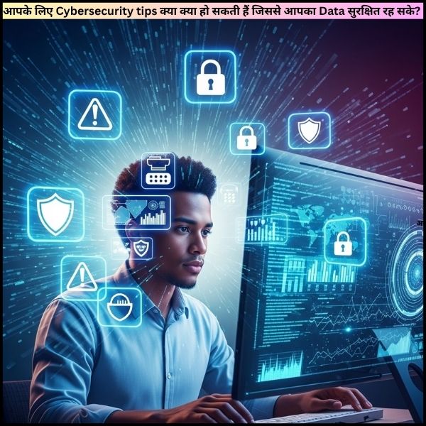 आपके लिए Cybersecurity tips क्या क्या हो सकती हैं जिससे आपका Data सुरक्षित रह सके?